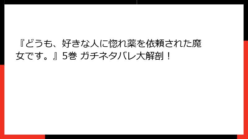 『どうも、好きな人に惚れ薬を依頼された魔女です。』5巻 ガチネタバレ大解剖！