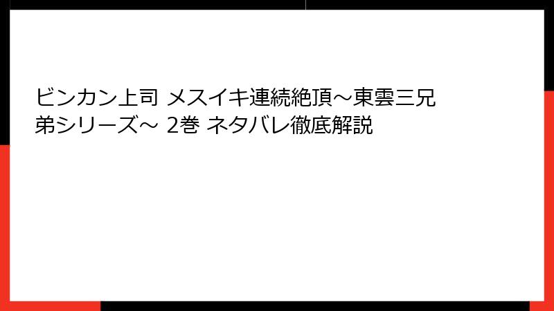 ビンカン上司 メスイキ連続絶頂～東雲三兄弟シリーズ～ 2巻 ネタバレ徹底解説