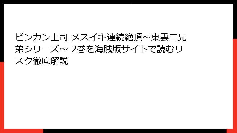 ビンカン上司 メスイキ連続絶頂～東雲三兄弟シリーズ～ 2巻を海賊版サイトで読むリスク徹底解説