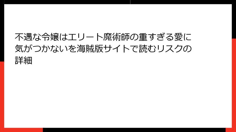 不遇な令嬢はエリート魔術師の重すぎる愛に気がつかないを海賊版サイトで読むリスクの詳細