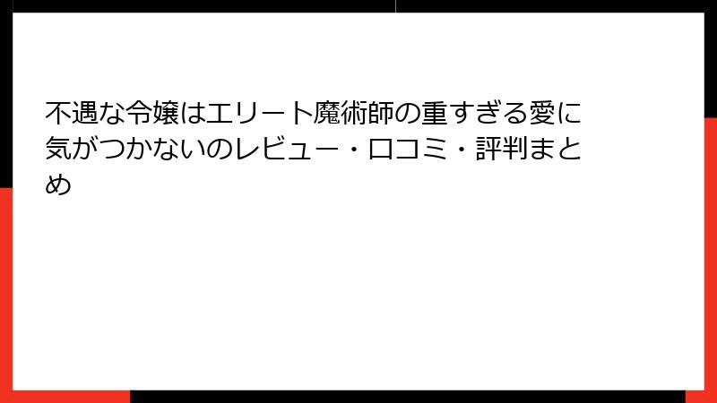不遇な令嬢はエリート魔術師の重すぎる愛に気がつかないのレビュー・口コミ・評判まとめ