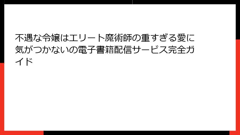 不遇な令嬢はエリート魔術師の重すぎる愛に気がつかないの電子書籍配信サービス完全ガイド
