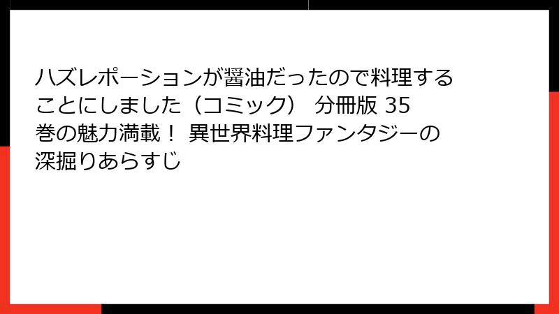 ハズレポーションが醤油だったので料理することにしました（コミック） 分冊版 35巻の魅力満載！ 異世界料理ファンタジーの深掘りあらすじ