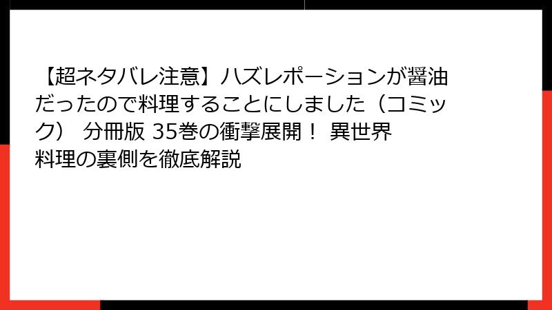 【超ネタバレ注意】ハズレポーションが醤油だったので料理することにしました（コミック） 分冊版 35巻の衝撃展開！ 異世界料理の裏側を徹底解説