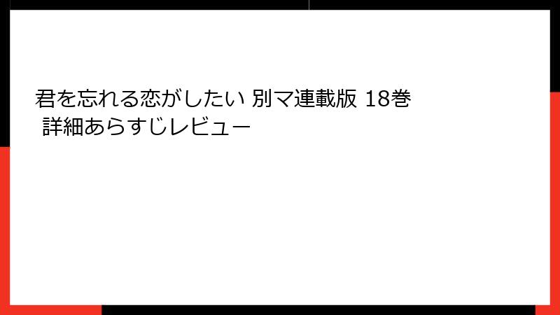 君を忘れる恋がしたい 別マ連載版 18巻 詳細あらすじレビュー