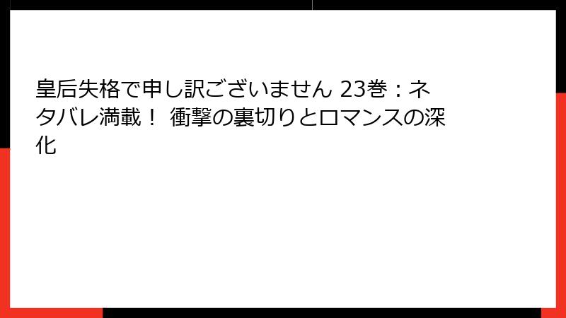 皇后失格で申し訳ございません 23巻：ネタバレ満載！ 衝撃の裏切りとロマンスの深化