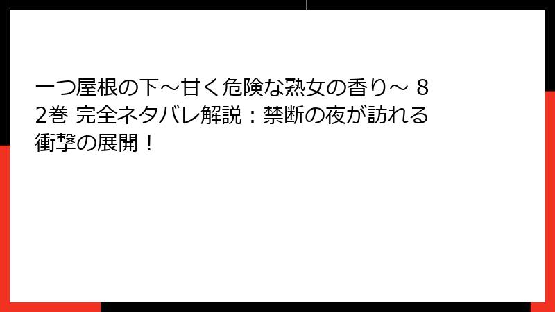 一つ屋根の下～甘く危険な熟女の香り～ 82巻 完全ネタバレ解説：禁断の夜が訪れる衝撃の展開！
