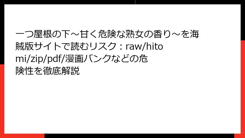 一つ屋根の下～甘く危険な熟女の香り～を海賊版サイトで読むリスク：raw/hitomi/zip/pdf/漫画バンクなどの危険性を徹底解説