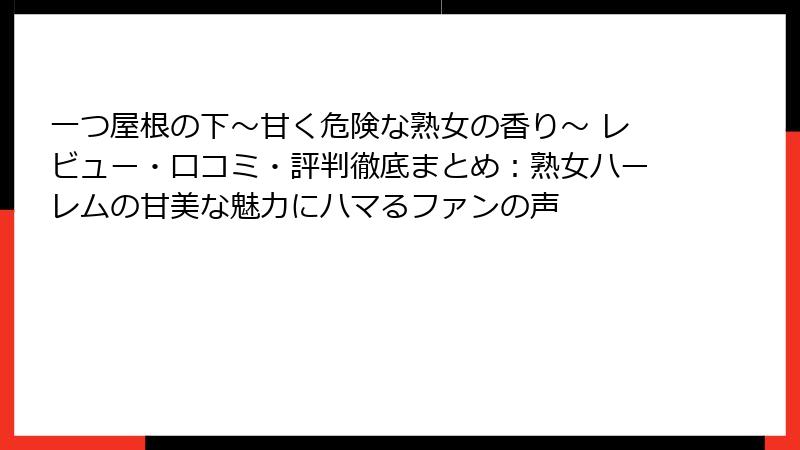 一つ屋根の下～甘く危険な熟女の香り～ レビュー・口コミ・評判徹底まとめ：熟女ハーレムの甘美な魅力にハマるファンの声