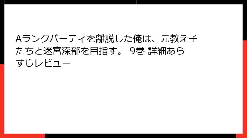 Aランクパーティを離脱した俺は、元教え子たちと迷宮深部を目指す。 9巻 詳細あらすじレビュー