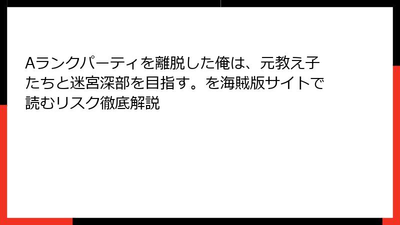 Aランクパーティを離脱した俺は、元教え子たちと迷宮深部を目指す。を海賊版サイトで読むリスク徹底解説