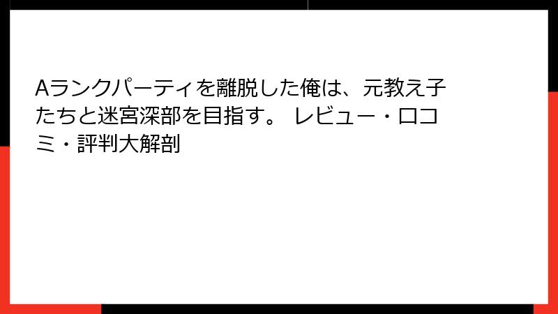 Aランクパーティを離脱した俺は、元教え子たちと迷宮深部を目指す。 レビュー・口コミ・評判大解剖