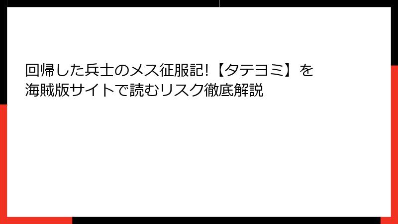 回帰した兵士のメス征服記!【タテヨミ】を海賊版サイトで読むリスク徹底解説