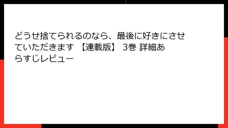 どうせ捨てられるのなら、最後に好きにさせていただきます 【連載版】 3巻 詳細あらすじレビュー