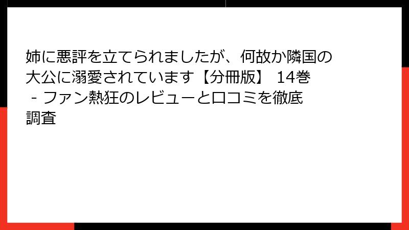 姉に悪評を立てられましたが、何故か隣国の大公に溺愛されています【分冊版】 14巻 - ファン熱狂のレビューと口コミを徹底調査