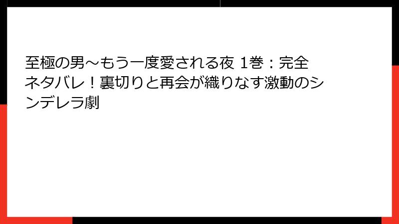 至極の男～もう一度愛される夜 1巻：完全ネタバレ！裏切りと再会が織りなす激動のシンデレラ劇