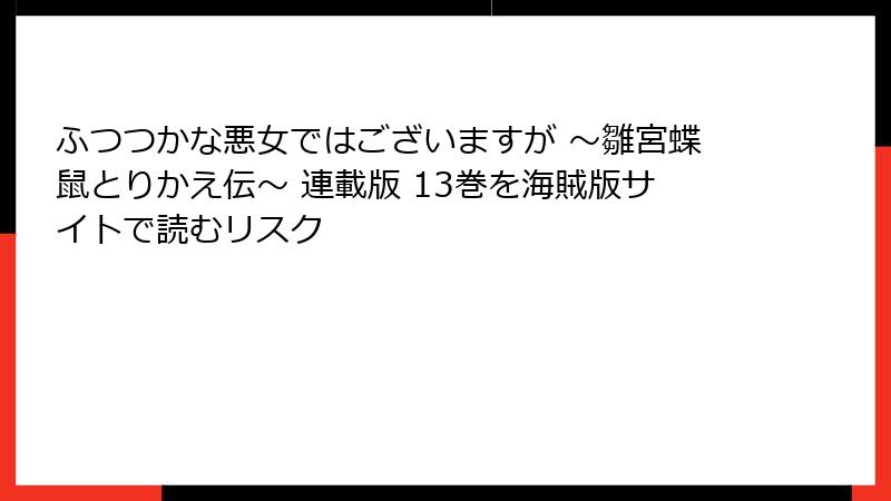 ふつつかな悪女ではございますが ～雛宮蝶鼠とりかえ伝～ 連載版 13巻を海賊版サイトで読むリスク