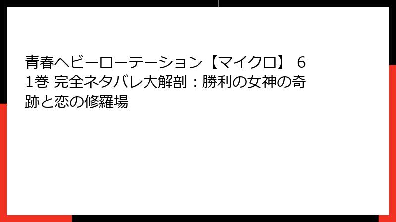 青春ヘビーローテーション【マイクロ】 61巻 完全ネタバレ大解剖：勝利の女神の奇跡と恋の修羅場