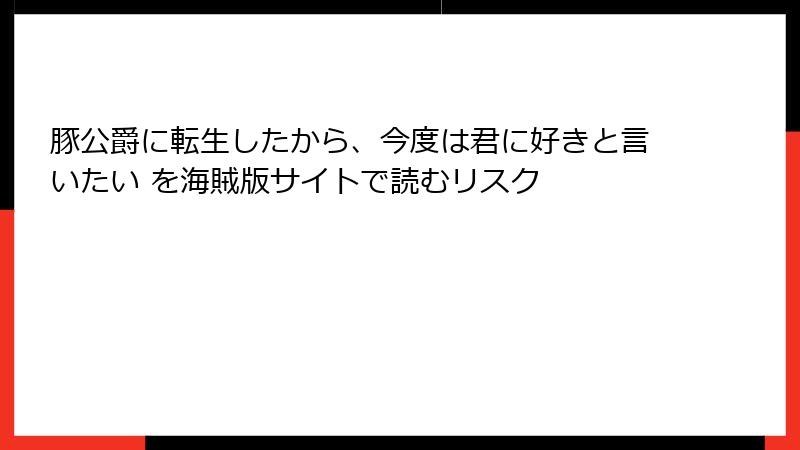 豚公爵に転生したから、今度は君に好きと言いたい を海賊版サイトで読むリスク