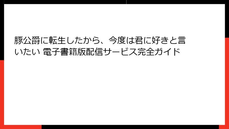 豚公爵に転生したから、今度は君に好きと言いたい 電子書籍版配信サービス完全ガイド