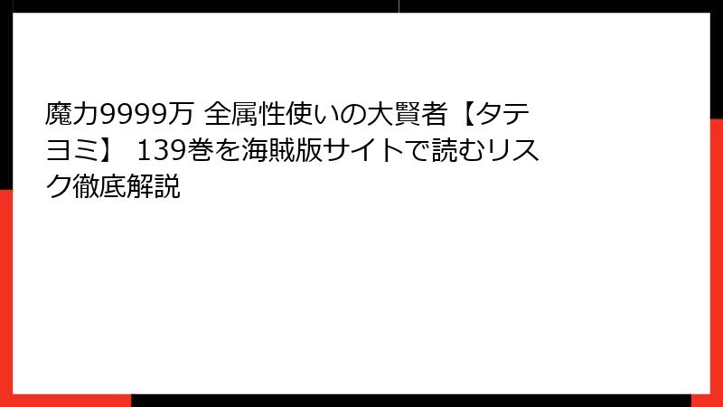 魔力9999万 全属性使いの大賢者【タテヨミ】 139巻を海賊版サイトで読むリスク徹底解説
