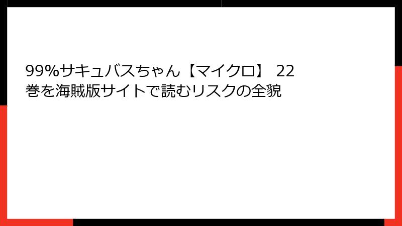 99%サキュバスちゃん【マイクロ】 22巻を海賊版サイトで読むリスクの全貌