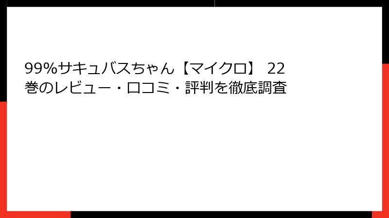 99%サキュバスちゃん【マイクロ】 22巻のレビュー・口コミ・評判を徹底調査