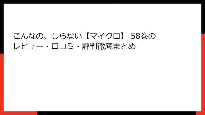 こんなの、しらない【マイクロ】 58巻のレビュー・口コミ・評判徹底まとめ