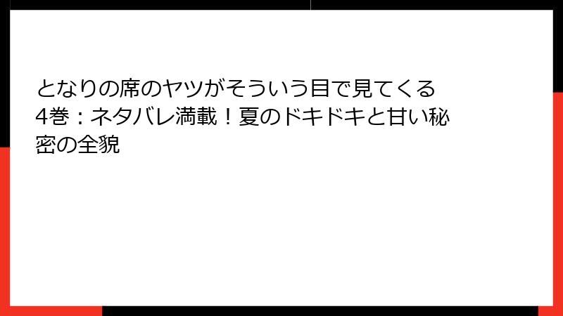となりの席のヤツがそういう目で見てくる 4巻：ネタバレ満載！夏のドキドキと甘い秘密の全貌