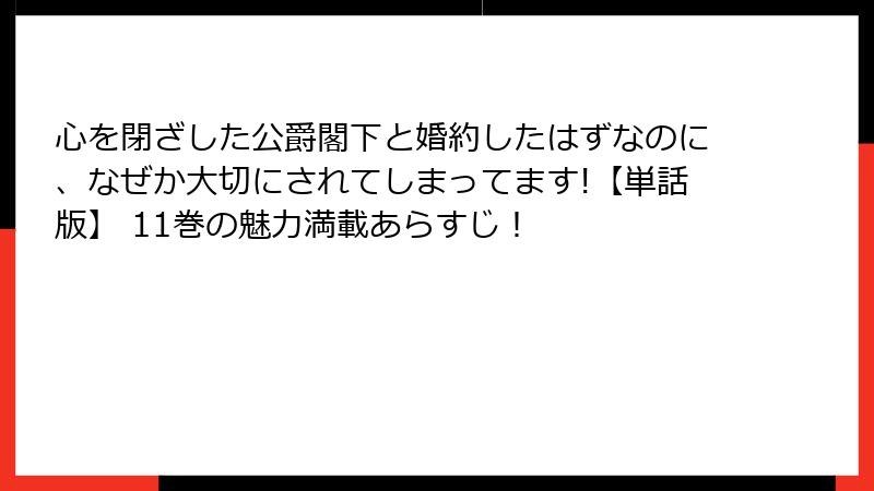 心を閉ざした公爵閣下と婚約したはずなのに、なぜか大切にされてしまってます!【単話版】 11巻の魅力満載あらすじ！