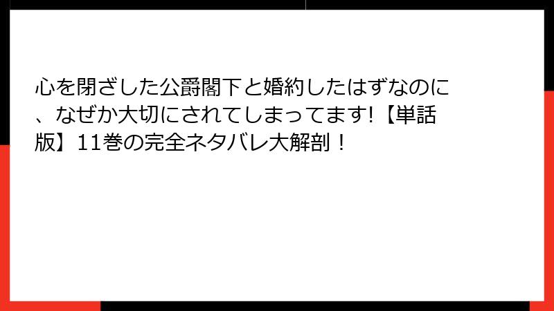 心を閉ざした公爵閣下と婚約したはずなのに、なぜか大切にされてしまってます!【単話版】11巻の完全ネタバレ大解剖！