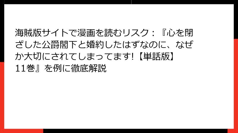 海賊版サイトで漫画を読むリスク：『心を閉ざした公爵閣下と婚約したはずなのに、なぜか大切にされてしまってます!【単話版】 11巻』を例に徹底解説