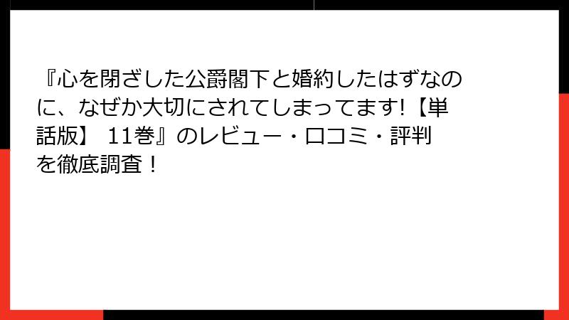 『心を閉ざした公爵閣下と婚約したはずなのに、なぜか大切にされてしまってます!【単話版】 11巻』のレビュー・口コミ・評判を徹底調査！