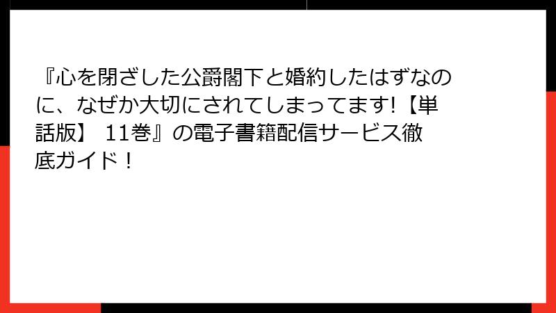 『心を閉ざした公爵閣下と婚約したはずなのに、なぜか大切にされてしまってます!【単話版】 11巻』の電子書籍配信サービス徹底ガイド！