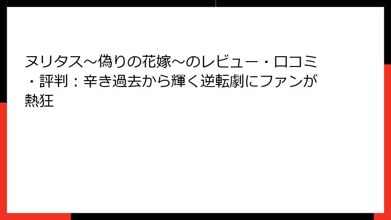 ヌリタス～偽りの花嫁～のレビュー・口コミ・評判：辛き過去から輝く逆転劇にファンが熱狂