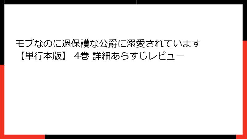 モブなのに過保護な公爵に溺愛されています【単行本版】 4巻 詳細あらすじレビュー