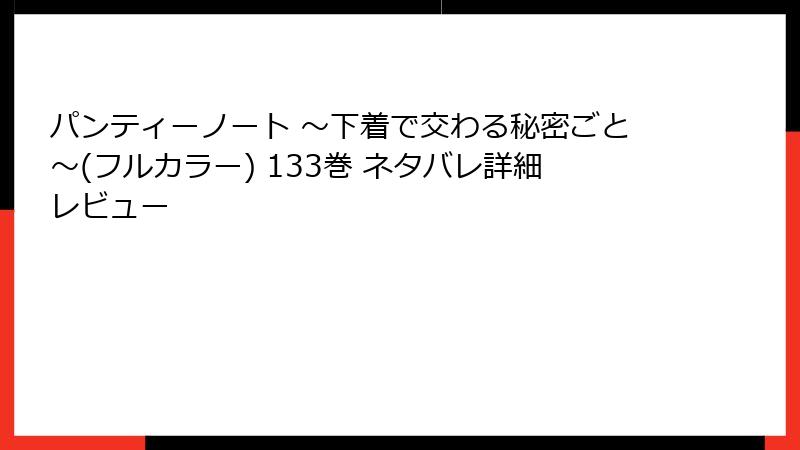 パンティーノート ～下着で交わる秘密ごと～(フルカラー) 133巻 ネタバレ詳細レビュー