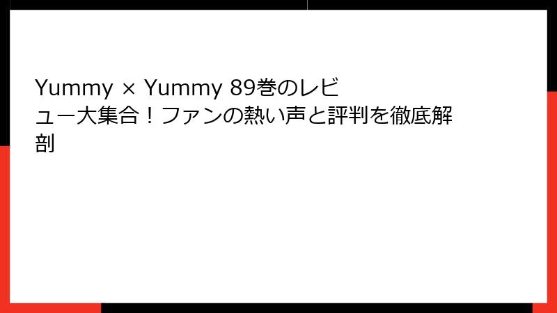 Yummy × Yummy 89巻のレビュー大集合！ファンの熱い声と評判を徹底解剖