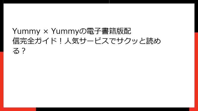 Yummy × Yummyの電子書籍版配信完全ガイド！人気サービスでサクッと読める？