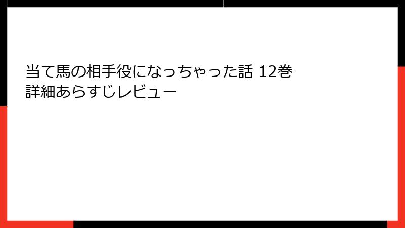 当て馬の相手役になっちゃった話 12巻 詳細あらすじレビュー