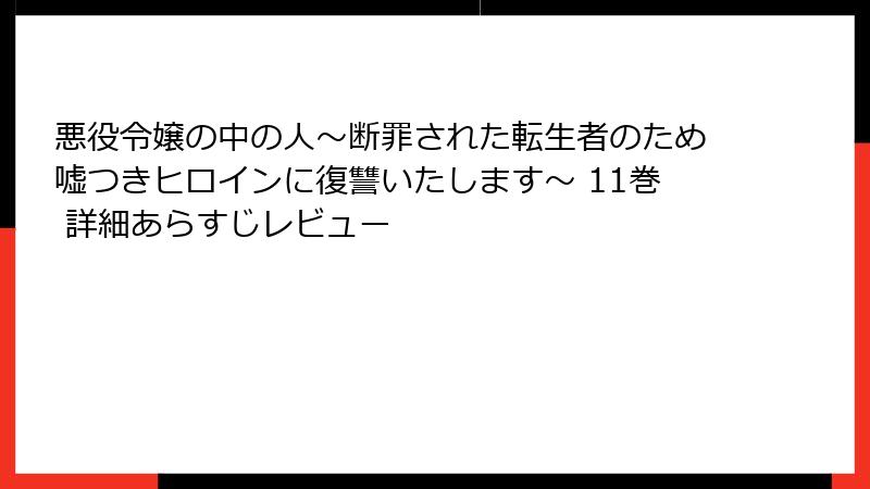 悪役令嬢の中の人～断罪された転生者のため嘘つきヒロインに復讐いたします～ 11巻 詳細あらすじレビュー