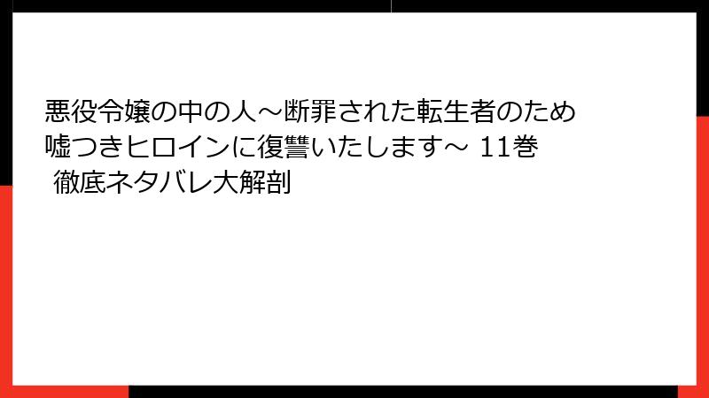悪役令嬢の中の人～断罪された転生者のため嘘つきヒロインに復讐いたします～ 11巻 徹底ネタバレ大解剖