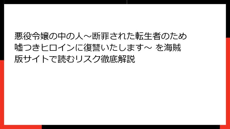 悪役令嬢の中の人～断罪された転生者のため嘘つきヒロインに復讐いたします～ を海賊版サイトで読むリスク徹底解説