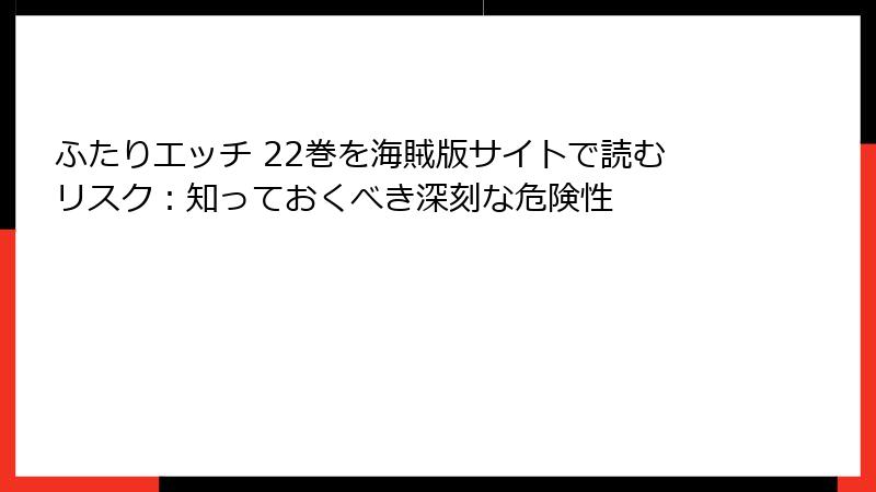 ふたりエッチ 22巻を海賊版サイトで読むリスク：知っておくべき深刻な危険性