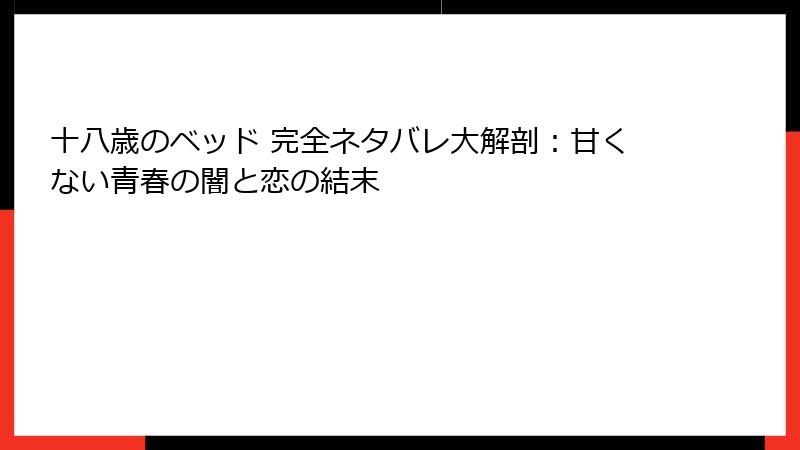十八歳のベッド 完全ネタバレ大解剖：甘くない青春の闇と恋の結末