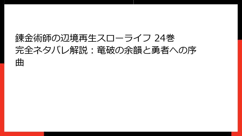 錬金術師の辺境再生スローライフ 24巻 完全ネタバレ解説：竜破の余韻と勇者への序曲