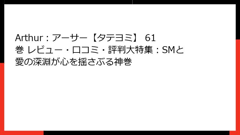 Arthur：アーサー【タテヨミ】 61巻 レビュー・口コミ・評判大特集：SMと愛の深淵が心を揺さぶる神巻