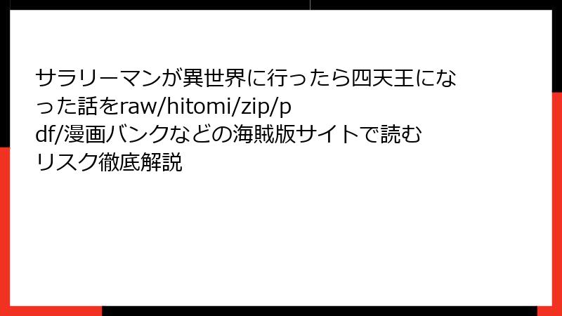 サラリーマンが異世界に行ったら四天王になった話をraw/hitomi/zip/pdf/漫画バンクなどの海賊版サイトで読むリスク徹底解説