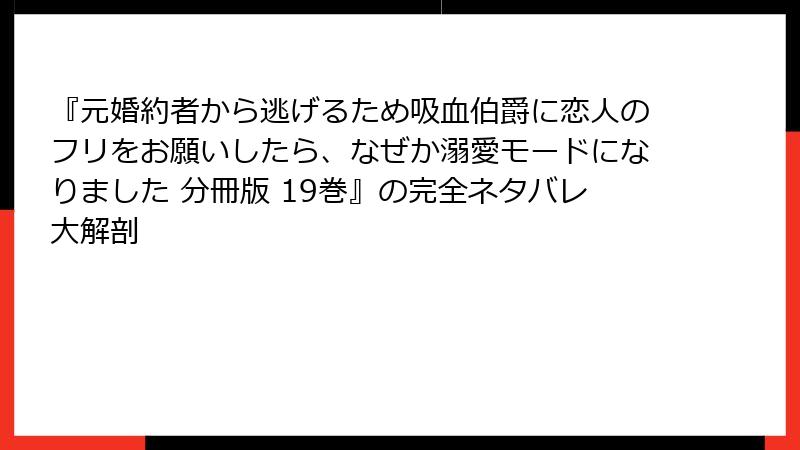 『元婚約者から逃げるため吸血伯爵に恋人のフリをお願いしたら、なぜか溺愛モードになりました 分冊版 19巻』の完全ネタバレ大解剖