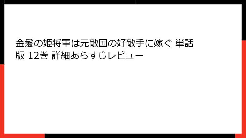 金髪の姫将軍は元敵国の好敵手に嫁ぐ 単話版 12巻 詳細あらすじレビュー